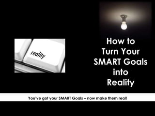 How to
Turn Your
SMART Goals
into
Reality
You’ve got your SMART Goals – now make them real!
 