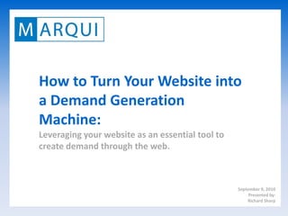How to Turn Your Website into
a Demand Generation
Machine:
Leveraging your website as an essential tool to
create demand through the web.



                                                  September 9, 2010
                                                       Presented by:
                                                      Richard Sharp
 