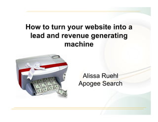 How to turn your website into a
 lead and revenue generating
           machine



                Alissa Ruehl
               Apogee Search
 