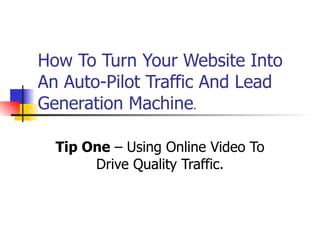 How To Turn Your Website Into An Auto-Pilot Traffic And Lead Generation Machine . Tip One  – Using Online Video To Drive Quality Traffic. 