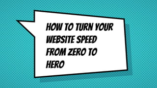 How To Turn Your
Website Speed
From Zero To
Hero
 