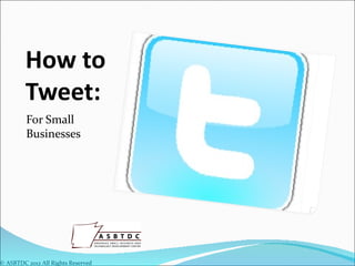 How to
         Tweet:
         For Small
         Businesses




© ASBTDC 2012 All Rights Reserved
 