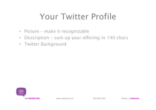 Your Twitter Profile
• Picture – make it recognizable
• Description – sum up your offering in 140 chars
• Twitter Background




  sbk MARKETING   www.sbkelsick.com   403.992.4142   Twitter: @sbkelsick
 