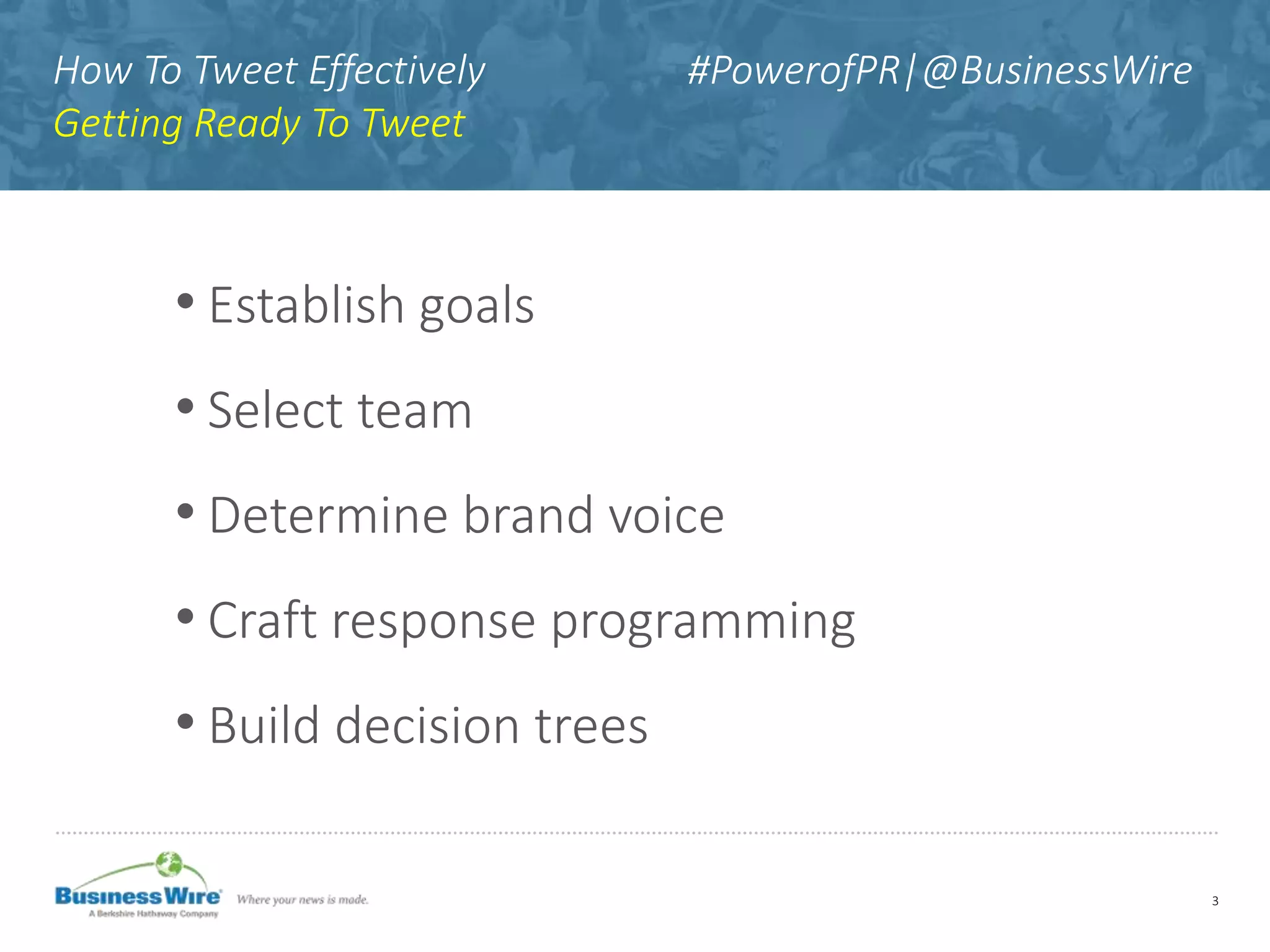 How To Tweet Effectively #PowerofPR|@BusinessWire
Getting Ready To Tweet
• Establish goals
• Select team
• Determine brand voice
• Craft response programming
• Build decision trees
3
 