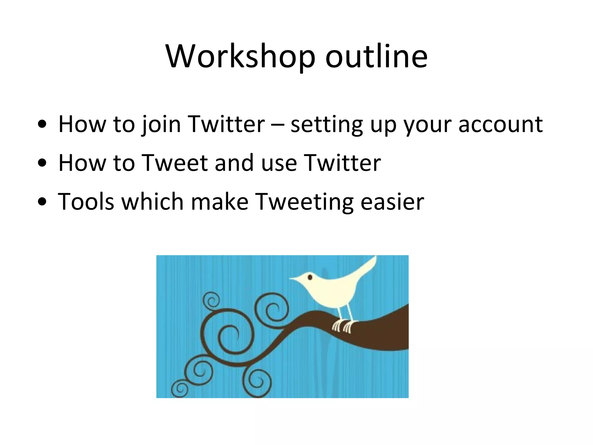 Workshop outline How to join Twitter – setting up your account How to Tweet and use Twitter Tools which make Tweeting easier 