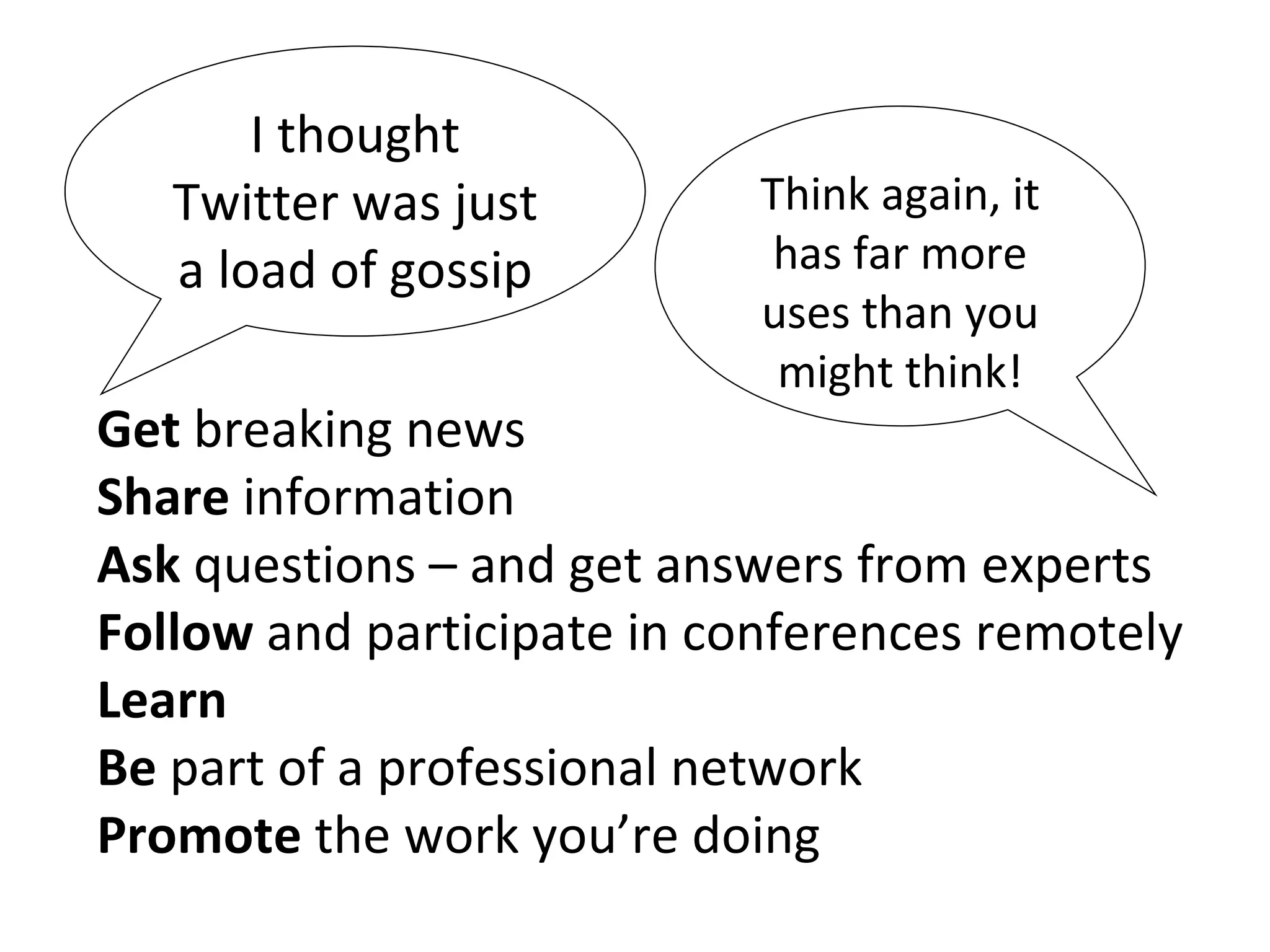 I thought Twitter was just a load of gossip Think again, it has far more uses than you might think! Get  breaking news Share  information Ask  questions – and get answers from experts Follow  and participate in conferences remotely Learn   Be  part of a professional network Promote  the work you’re doing 