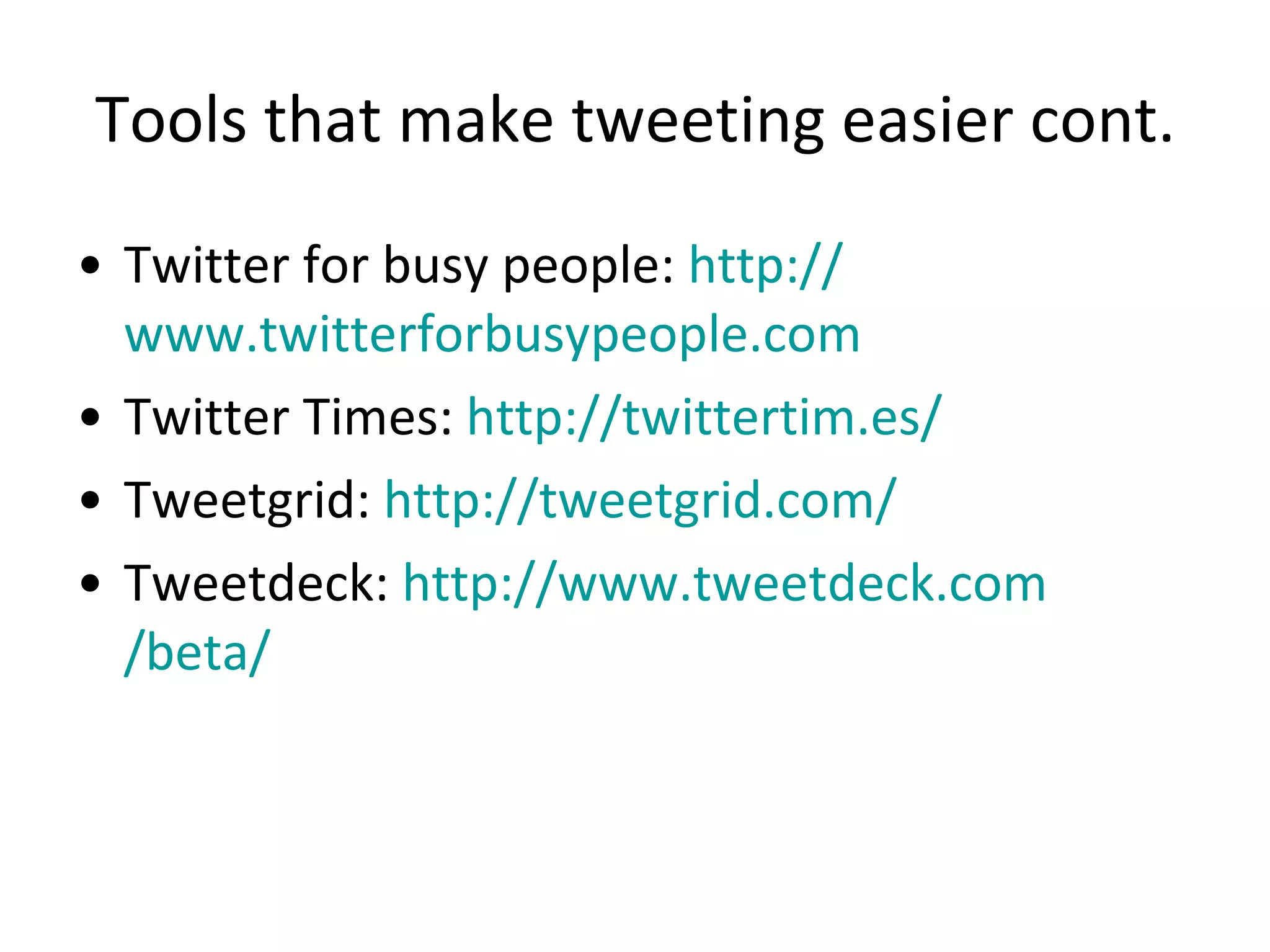Tools that make tweeting easier cont. Twitter for busy people:  http:// www.twitterforbusypeople.com   Twitter Times:  http://twittertim.es/   Tweetgrid:  http:// tweetgrid.com /   Tweetdeck:  http:// www.tweetdeck.com /beta/   