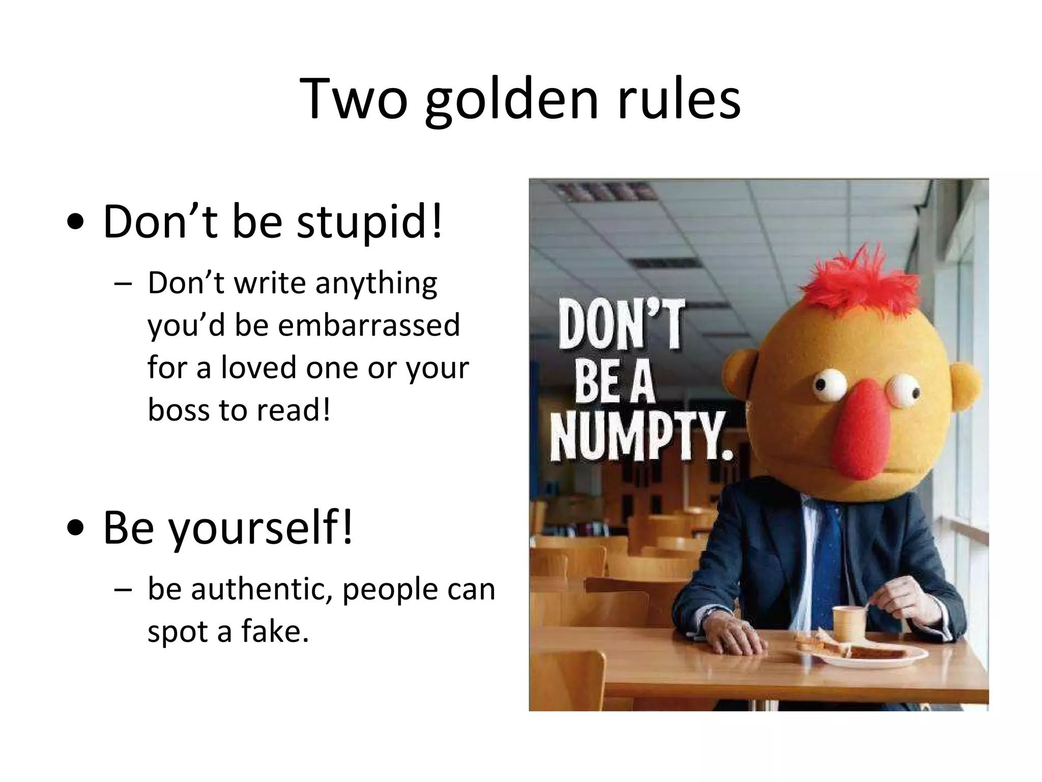 Two golden rules Don’t be stupid! Don’t write anything you’d be embarrassed for a loved one or your boss to read! Be yourself!  be authentic, people can spot a fake. 