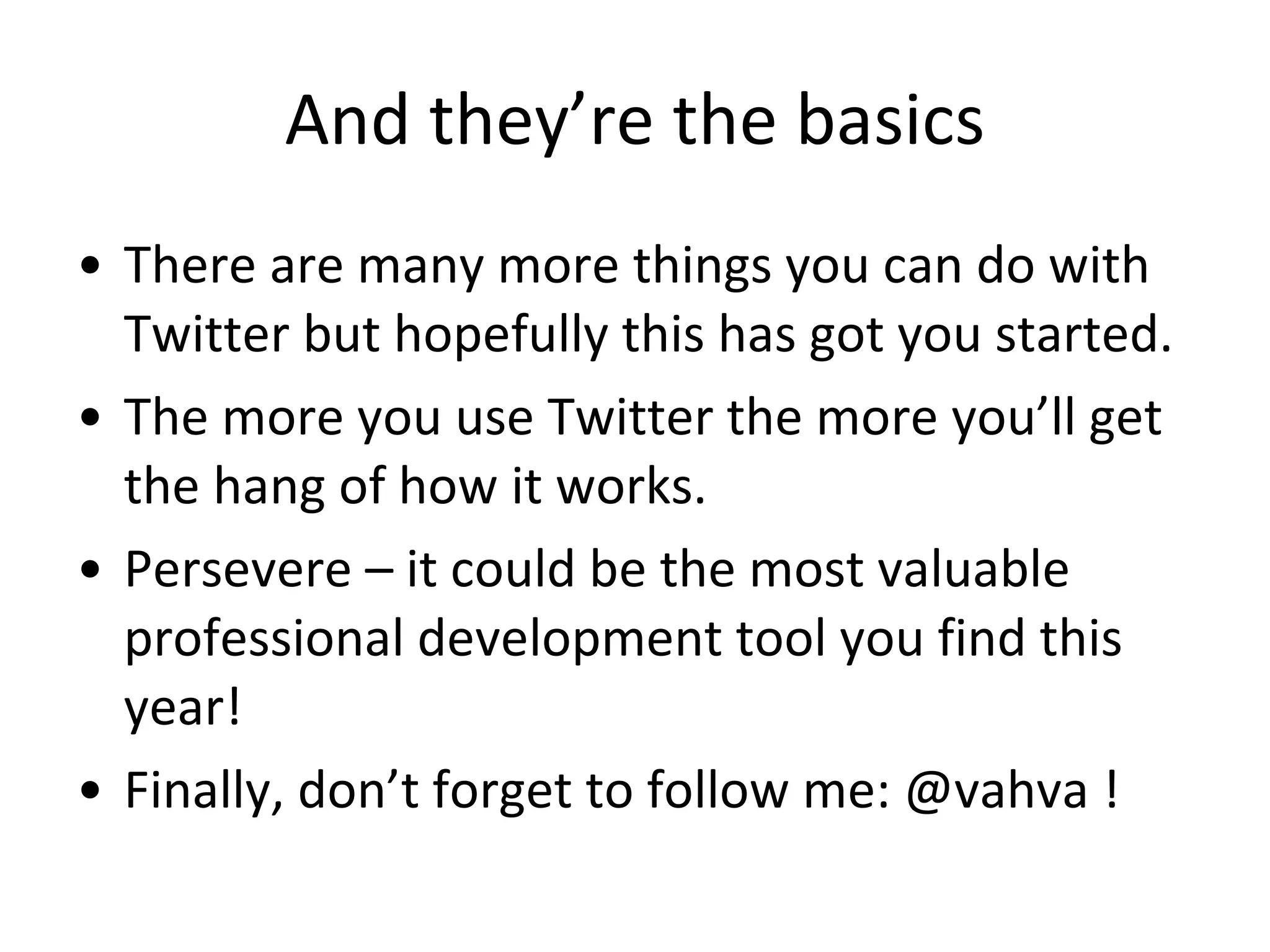 And they’re the basics There are many more things you can do with Twitter but hopefully this has got you started. The more you use Twitter the more you’ll get the hang of how it works.  Persevere – it could be the most valuable professional development tool you find this year! Finally, don’t forget to follow me: @vahva ! 