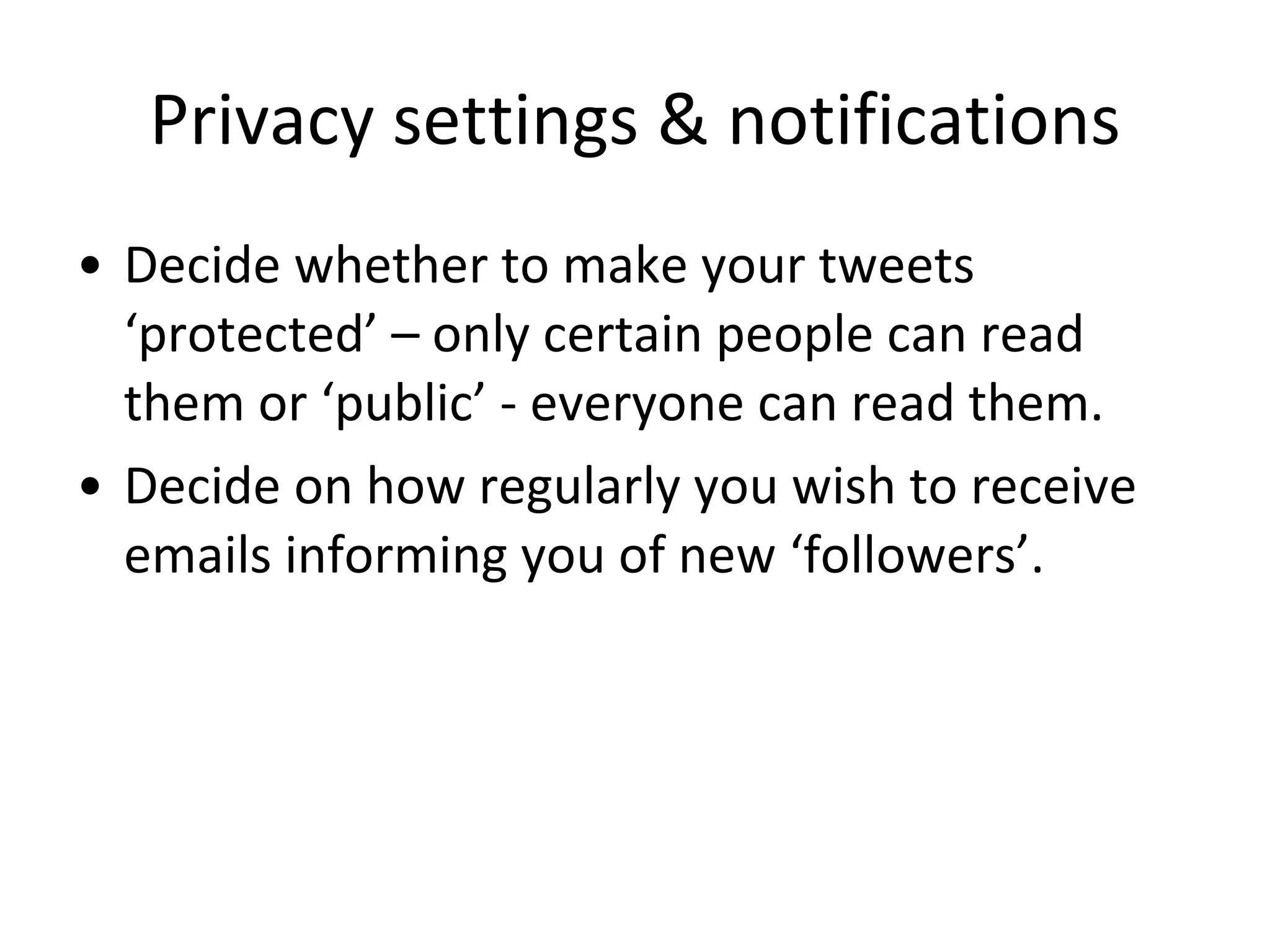 Privacy settings & notifications Decide whether to make your tweets ‘protected’ – only certain people can read them or ‘public’ - everyone can read them. Decide on how regularly you wish to receive emails informing you of new ‘followers’. 