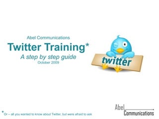 *Or – all you wanted to know about Twitter, but were afraid to ask
Abel Communications
Twitter Training*
A step by step guide
October 2009
 