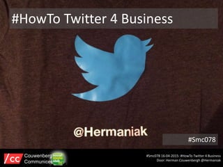 #Smc078
#Smc078 16-04-2015: #HowTo Twitter 4 Business
Door: Herman Couwenbergh @Hermaniak
Couwenbergh
Communiceert
#HowTo Twitter 4 Business
 