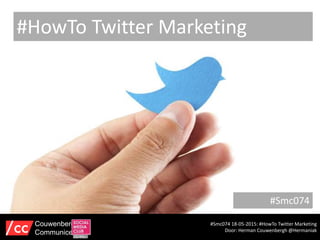#Smc074
#Smc074 18-05-2015: #HowTo Twitter Marketing
Door: Herman Couwenbergh @Hermaniak
Couwenbergh
Communiceert
#HowTo Twitter Marketing
 