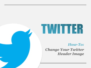 How-To:
Change Your Twitter
     Header Image
 