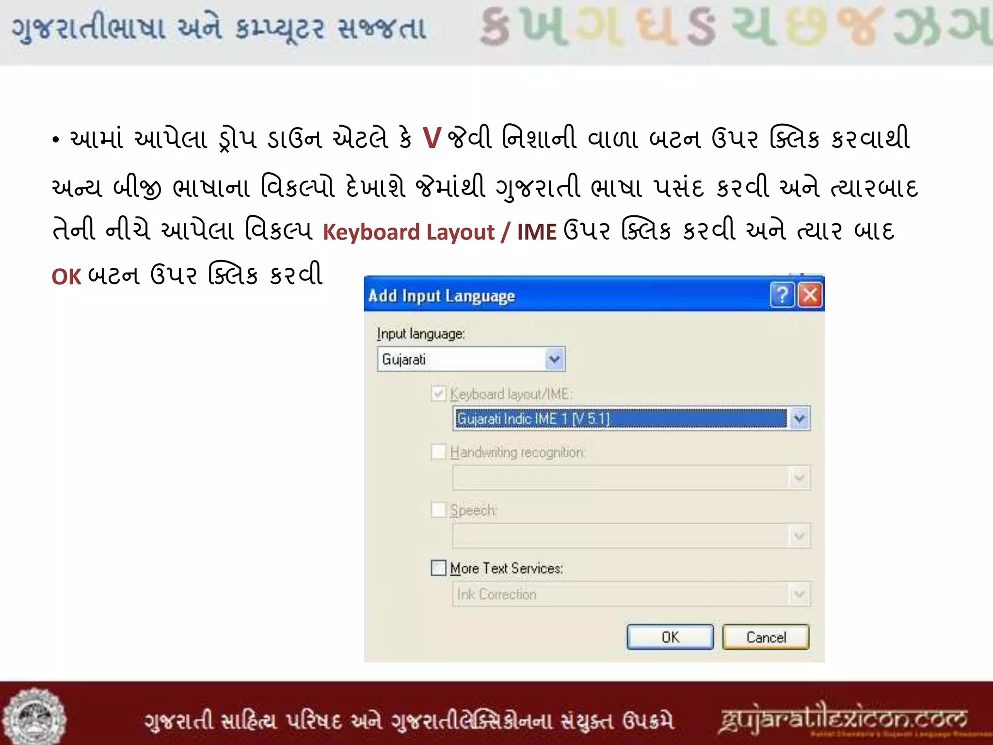• આમાાં આપેલા ડ્રોપ ડાઉન એટલે કે V જેવી મનશાની વાળા બટન ઉપર ક્સલક કરવાથી
અન્ય બીજી ભાષાના મવકલ્પો દેખાશે જેમાાંથી ગુજરાતી ભાષા પસાંદ કરવી અને તયારબાદ
તેની નીચે આપેલા મવકલ્પ Keyboard Layout / IME ઉપર ક્સલક કરવી અને તયાર બાદ
OK બટન ઉપર ક્સલક કરવી
 