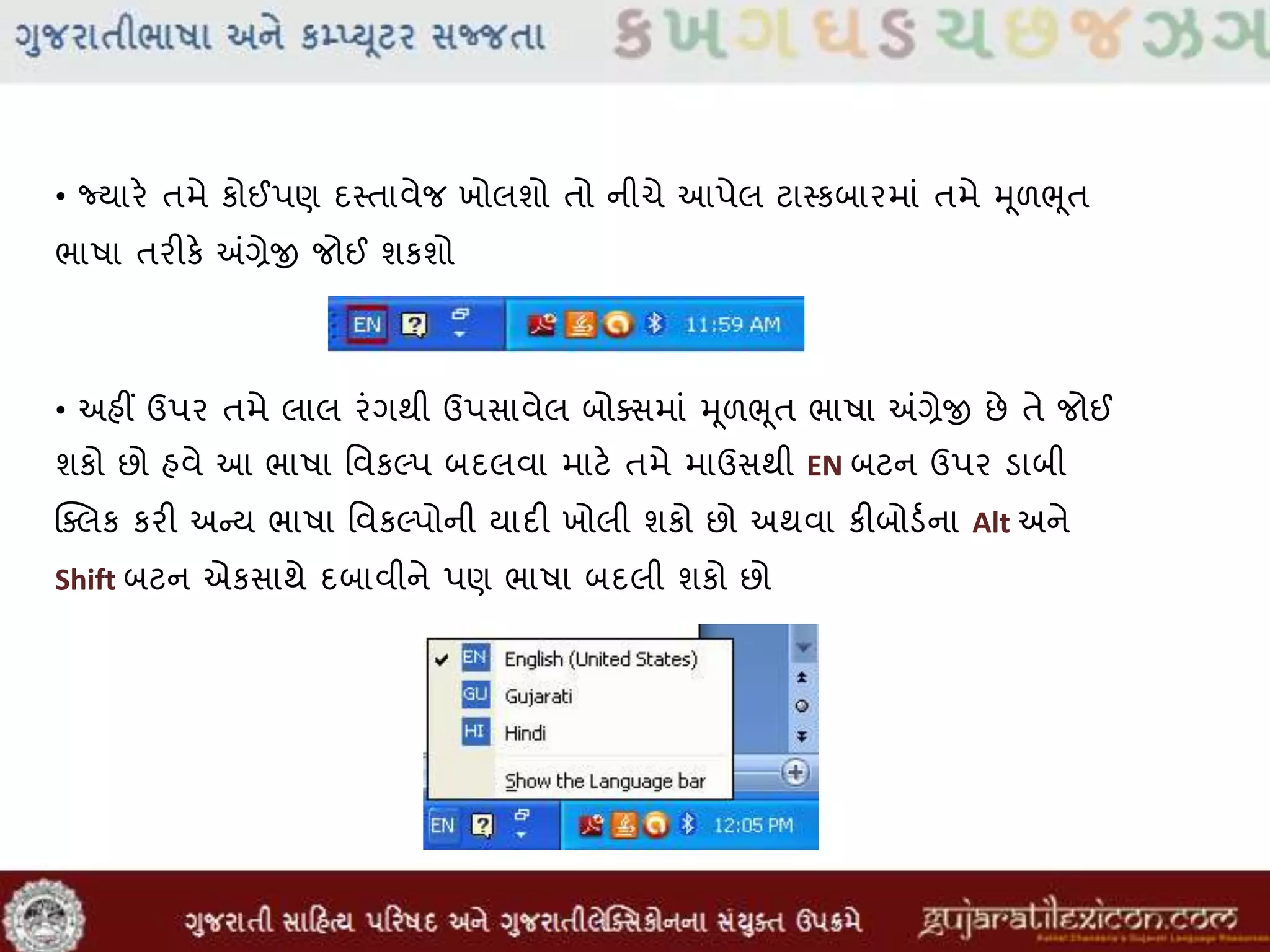 • જ્યારે તમે કોઈપણ દસ્તાવેજ ખોલશો તો નીચે આપેલ ટાસ્કબારમાાં તમે મૂળભૂત
ભાષા તરીકે અંગ્રેજી જોઈ શકશો
• અહીં ઉપર તમે લાલ રાંગથી ઉપસાવેલ બોસસમાાં મૂળભૂત ભાષા અંગ્રેજી છે તે જોઈ
શકો છો હવે આ ભાષા મવકલ્પ બદલવા માટે તમે માઉસથી EN બટન ઉપર ડાબી
ક્સલક કરી અન્ય ભાષા મવકલ્પોની યાદી ખોલી શકો છો અથવા કીબોડવના Alt અને
Shift બટન એકસાથે દબાવીને પણ ભાષા બદલી શકો છો
 