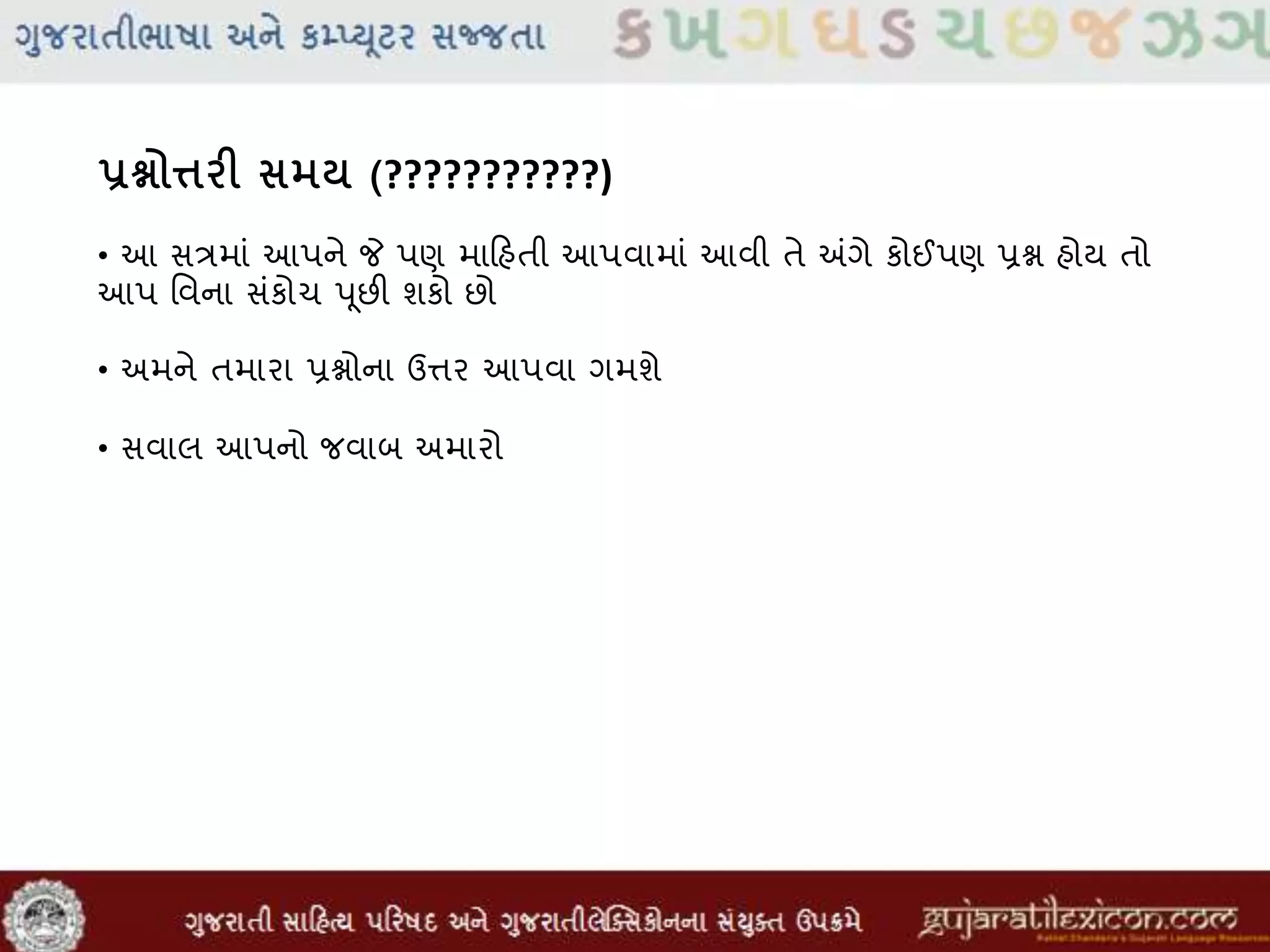 પ્રશ્નોત્તરી સમર્ (???????????)
• આ સત્રમાાં આપને જે પણ માહિહતી આપવામાાં આવી તે અંગે કોઈપણ પ્રશ્ન હોય તો
આપ મવના સાંકોચ પૂછી શકો છો
• અમને તમારા પ્રશ્નોના ઉત્તર આપવા ગમશે
• સવાલ આપનો જવાબ અમારો
 