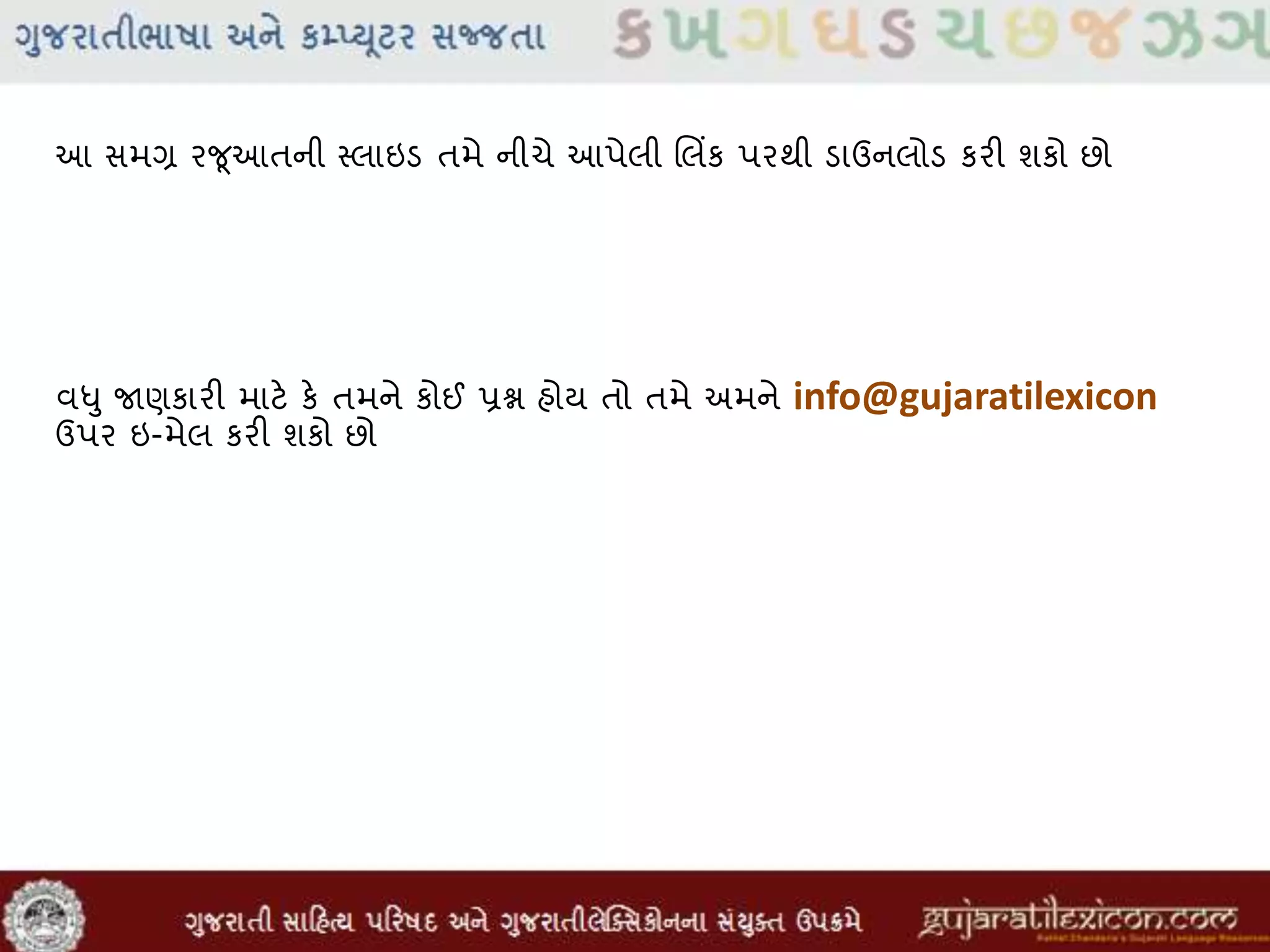આ સમગ્ર રજૂઆતની સ્લાઇડ તમે નીચે આપેલી લલિંક પરથી ડાઉનલોડ કરી શકો છો
વધુ જાણકારી માટે કે તમને કોઈ પ્રશ્ન હોય તો તમે અમને info@gujaratilexicon
ઉપર ઇ-મેલ કરી શકો છો
 