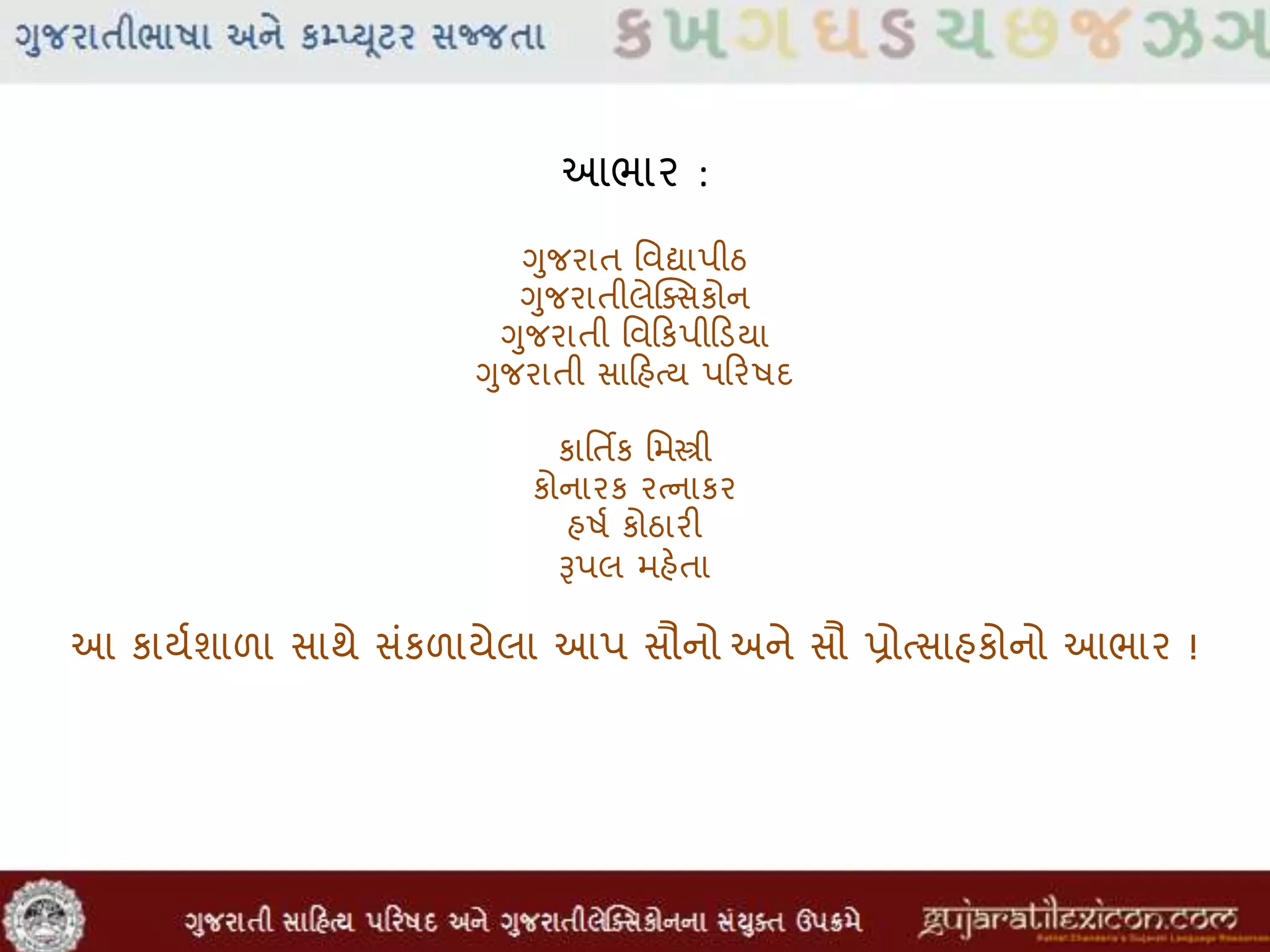 આભાર :
ગુજરાત મવદ્યાપીઠ
ગુજરાતીલેક્સસકોન
ગુજરાતી મવહિકપીહિડયા
ગુજરાતી સાહિહતય પહિરષદ
કામતિક મમસ્ત્રી
કોનારક રતનાકર
હષવ કોઠારી
ૂઆપલ મહેતા
આ કાયવશાળા સાથે સાંકળાયેલા આપ સૌનો અને સૌ પ્રોતસાહકોનો આભાર !
 