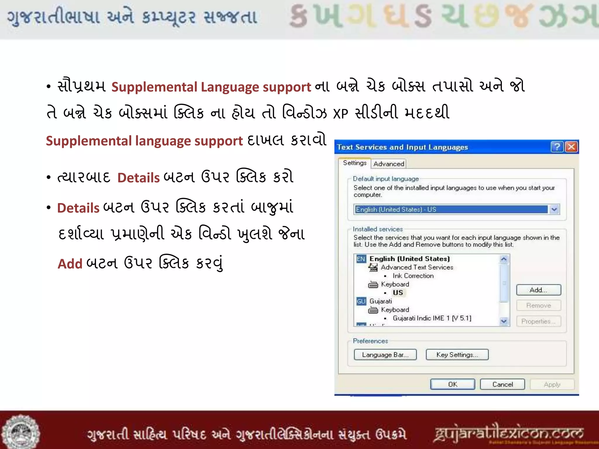 • સૌપ્રથમ Supplemental Language support ના બન્ને ચેક બોસસ તપાસો અને જો
તે બન્ને ચેક બોસસમાાં ક્સલક ના હોય તો મવન્ડોઝ XP સીડીની મદદથી
Supplemental language support દાખલ કરાવો
• તયારબાદ Details બટન ઉપર ક્સલક કરો
• Details બટન ઉપર ક્સલક કરતાાં બાજુમાાં
દશાવવ્યા પ્રમાણેની એક મવન્ડો ખુલશે જેના
Add બટન ઉપર ક્સલક કરુંુાં
 
