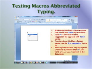 1.
2.
3.
4.
5.

Start typing the body of the Word file.
Ensure that the Tamil input is active.
Type ‘tv’ & observe that the
suggestion list appears with Tamil
words.
The stored word in Macro Target,
appears as the first suggestion in the
list.
When Spacebar/Enter Key/any Special
Character is pressed after ‘tv’, the
word திரவளளவர் appears in the
Document.

 