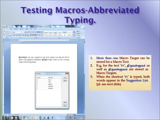 1.
2.
3.

More than one Macro Target can be
stored for a Macro Text.
E-g, for the text ‘tv’, திரவளளவர் as
well as திரவளளவம் are stored as
Macro Targets.
When the shortcut ‘tv’ is typed, both
words appear in the Suggestion List.
(pl. see next slide)

 