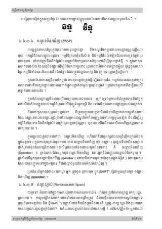 ូ ី ូ
រេបៀប យយនកដែខរម



      បន មួយេទៀតកនុងអក រែខមរ ែដលមនករផស់ប្តូររូប ងែដរេនះគឺ រ ងអក រ វ មូលនិង ◌ិ ។
         ំ                           ្ល




                    ិ  
     ៤.៤.៣.៤ . ចេនះមនេឃញ (ZWSP)

            ពកយកនុងភ           ែខមរ្រតវបន យបន្តបនប់គ
                                                 ទ  ន         និងខណែចកគេ
                                                                       ន        យសញវណ្ណ យុតិ្ត
                                                                                   ញ
             ិ                ិ                      ិ
    មួយ ។កមមវធី យបញលអតថបទ កមមវធីរុករកអុីនធឺណត និងកមមវធីដៃទេទៀតែដលមន្រទង់្រទយ
                   ូច                       ិ
    ជអតថបទ ចំបច់្រតវដឹងពីកែន្លងែដល្រតវបំែបក្របេយគនិមួយៗេដមបីចុះបនត់ថមី ។ កនុងភ
                                                                  ទ
    េ កខងលិច ែដលេ្រប ចេនះេដមបីបំែបកពកយេនះ ្របកដជមិនមនបញេឡយ ប៉ុែន្តកនុងភ
                          ្ល
             ិ
    ែខមរ កមមវធីទំងេនះមិនបនដឹងពីកែន្លងែដល្រតវបញប់ ពកយ និង ្រតវចុះបនត់ថមីេឡយ។
                                              ច                   ទ

       កនុងកែសតភគេ្រច នេនកមពុជ ករចុះបនត់្រតវេធ េឡងេ យៃដ ។ អនកសរេសរអតថបទ្រតវ
                                       ទ
    គណនថេត ពកយបនប់េនះ ច ក់កនុងបនត់ជមួយគបនឬអត់ បនប់មកពួកេគនឹងេធ ករេល
                 ទ                   ទ        ន           ទ
    បនត់េនះេ
      ទ               យៃដ ។

         កនុងទំព័រប ្ត ញមិន ចេ្របមេធយបយេនះបនេទ េ្រពះ្រទង់្រទយទំព័រ្រតវបនពឹងែផក

                   ួ        ិ
    េទេលទំហំៃនបងចរបស់កមមវធីរុករកេលកុំពយទ័រអនកេ្រប និង េទេលគុណភពបងញរបស់េអ្រកង់។
                                         ូ

            ដំេ       ះ      យស្រមប់ បញេនះ           គឺ ្រតវបញលចេនះេម លមិនេឃញរ ងពកយទំងេនះ
                                                              ូច  ្ល
    ែដលចេនះេនះជចេនះេ្រប ្រគន់ ែតស្រមប់ ខណែចកពីពកយមួយេទពកយមួយេទៀត និងេដមបីឲយ
          ្ល      ្ល
        ិ
    កមមវធីទំងេនះដឹងពី កែន្លងែដល្រតវចុះបនត់ប៉ុេ
                                        ទ                 ្ណ ះ ដូចេនះេយងមិន   ចេមលេឃញគមតរ ង
                                                                                          ្ល
    ពកយេនះេទ ។

            តួអក រេនះ្រតវបនេ              ថ ចេនះមិនេឃញ េហយ គឺជតួអក រែដលេ្រប ញឹកញប់ បំ ផុត
                                               ្ល
    កនុងអតថបទ ( កនុងករចុច្រគប់ ចុច១០០ មន ចេនះមិនេឃញ ១៦ ចេនះ ) ដូេចនះេទបេយងសេ្រមច
                                                ្ល              ្ល
        ក់្រគប់ចុចែដលេ្រប ជងេគេនះេល្រគប់ ចុចែដលងយចុចបំ ផុតេនះ    គឺ ចេនះមិនេឃញ
                                                                          ្ល
    (Spacebar) ។ ្រគប់េពលែដលអនកចុចចេនះមិនេឃញ េនះអនកនឹងបញលចេនះបំែបកមួយ ។
                                     ្ល                  ូច  ្ល
    ្របសិនេបអនកចុចចេនះមិនេឃញ spacebar ( េ
                      ្ល                                 យមិនបនចុច្រគប់ ចុចេផ ងេទៀត ) េនះតួអក រ
    ែដលបនបញលេទកនុងអតថបទ គឺជចេនះមួយែដលេម លមិនេឃញ ។
           ូច                 ្ល

          ្របសិនេបអនកចង់ យ ដកឃ អនក ្រតវចុច ្រគប់ចុច ប្តូរ (SHIFT) ផ ំជមួយ្រគប់ចុច ចេនះ
                               ្ល                                                     ្ល
    មិនេឃញ (spacebar) ។

     ៤.៤.៣.៥ . ចេនះភប់ (Nonbreakable Space)
                    ជ

            ជទួេទ មិនថេនកនុងភ                     ជភ        េនះេទ ចំបច់្រតវែតមនពយងគ ពកយ ឃ្ល
    ្របេយគ ។      កររួមផ ំៃនសមសភគទំងេនះបន្រតឹ ម្រតវ                នឹងបេងកតបនជកថខណៃនអតថបទ
    មួយដ៏មនអតថន័យ និង ខ្លឹម               រ ។ ក ្ត សំខន់គឺេយង្រតវដឹងថ េត ពយងគ ពកយ ឃ និង ្របេយគ
                                                                                     ្ល
    មនលកខណៈខុសគ្រតង់
               ន                      ?    េហយេគសមល់ បនេ
                                                   គ             យ     រអី ? េយងសងឈឹមថ អនកពិតជ


       ម ិ ី ុំ ូ ័
គេ មងកមវធកពយទរភ           ែខរ - KhmerOS
                            ម                                                             ទពរទី ១២
                                                                                           ំ ័
 