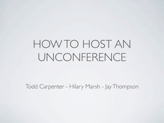 HOW TO HOST AN
   UNCONFERENCE

Todd Carpenter - Hilary Marsh - Jay Thompson
 