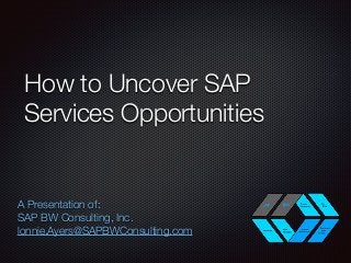 How to Uncover SAP
Services Opportunities
A Presentation of:
SAP BW Consulting, Inc.
lonnie.Ayers@SAPBWConsulting.com
 