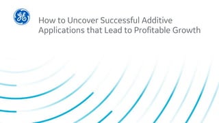 How to Uncover Successful Additive
Applications that Lead to Profitable Growth
 