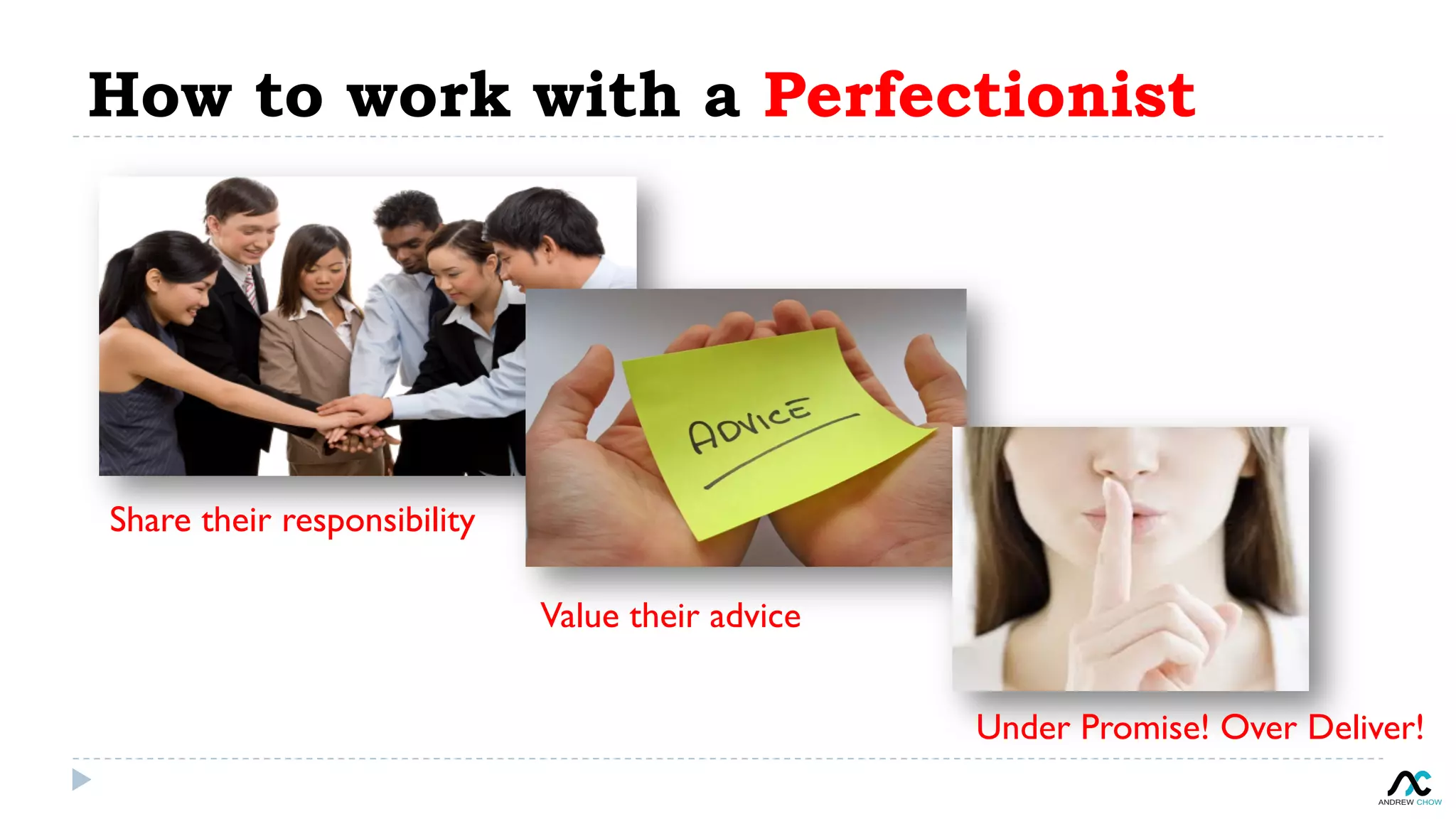 How to work with a Perfectionist
Share their responsibility
Value their advice
Under Promise! Over Deliver!
 