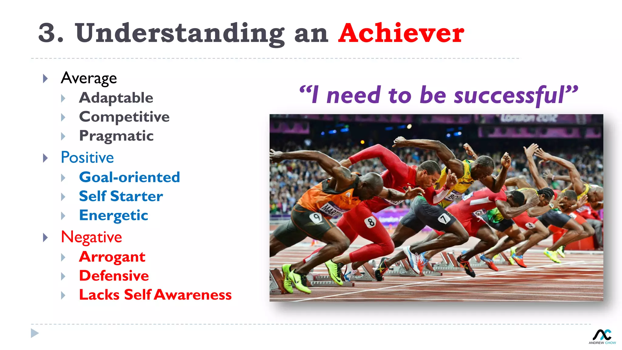 3. Understanding an Achiever
}  Average
}  Adaptable
}  Competitive
}  Pragmatic
}  Positive
}  Goal-oriented
}  Self Starter
}  Energetic
}  Negative
}  Arrogant
}  Defensive
}  Lacks Self Awareness
“I need to be successful”
 