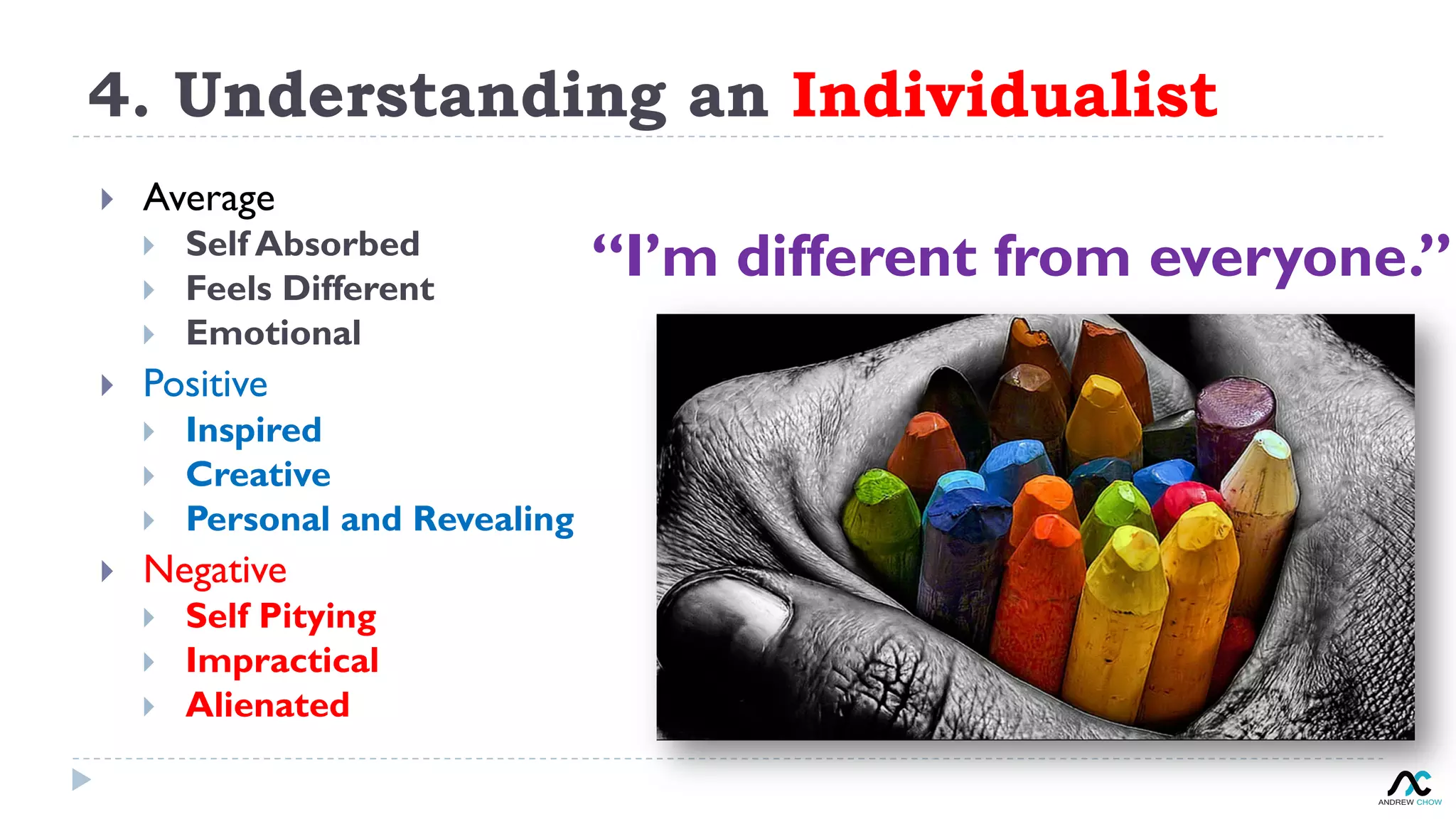 4. Understanding an Individualist
“I’m different from everyone.”
}  Average
}  Self Absorbed
}  Feels Different
}  Emotional
}  Positive
}  Inspired
}  Creative
}  Personal and Revealing
}  Negative
}  Self Pitying
}  Impractical
}  Alienated
 