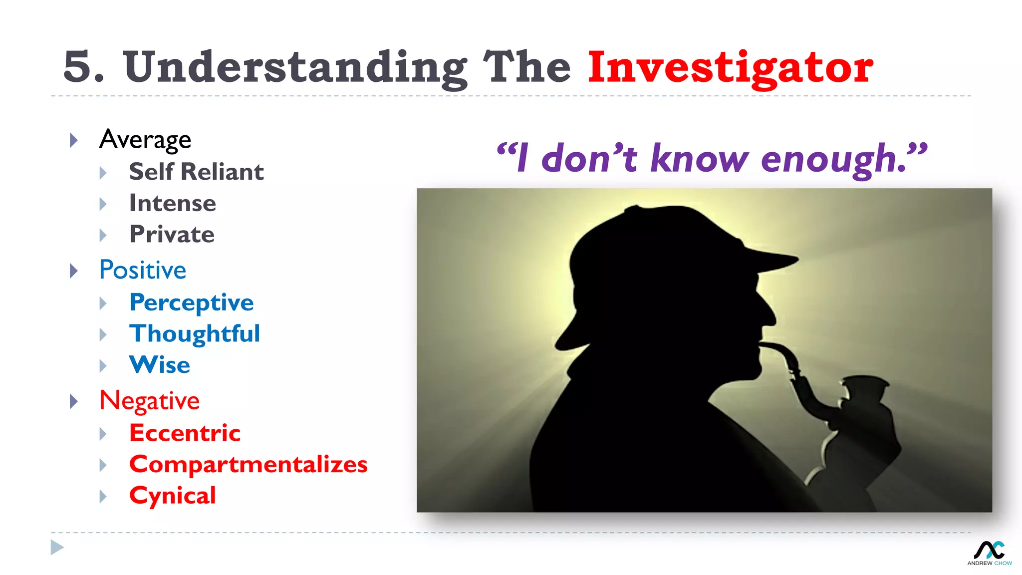 5. Understanding The Investigator
“I don’t know enough.”
}  Average
}  Self Reliant
}  Intense
}  Private
}  Positive
}  Perceptive
}  Thoughtful
}  Wise
}  Negative
}  Eccentric
}  Compartmentalizes
}  Cynical
 