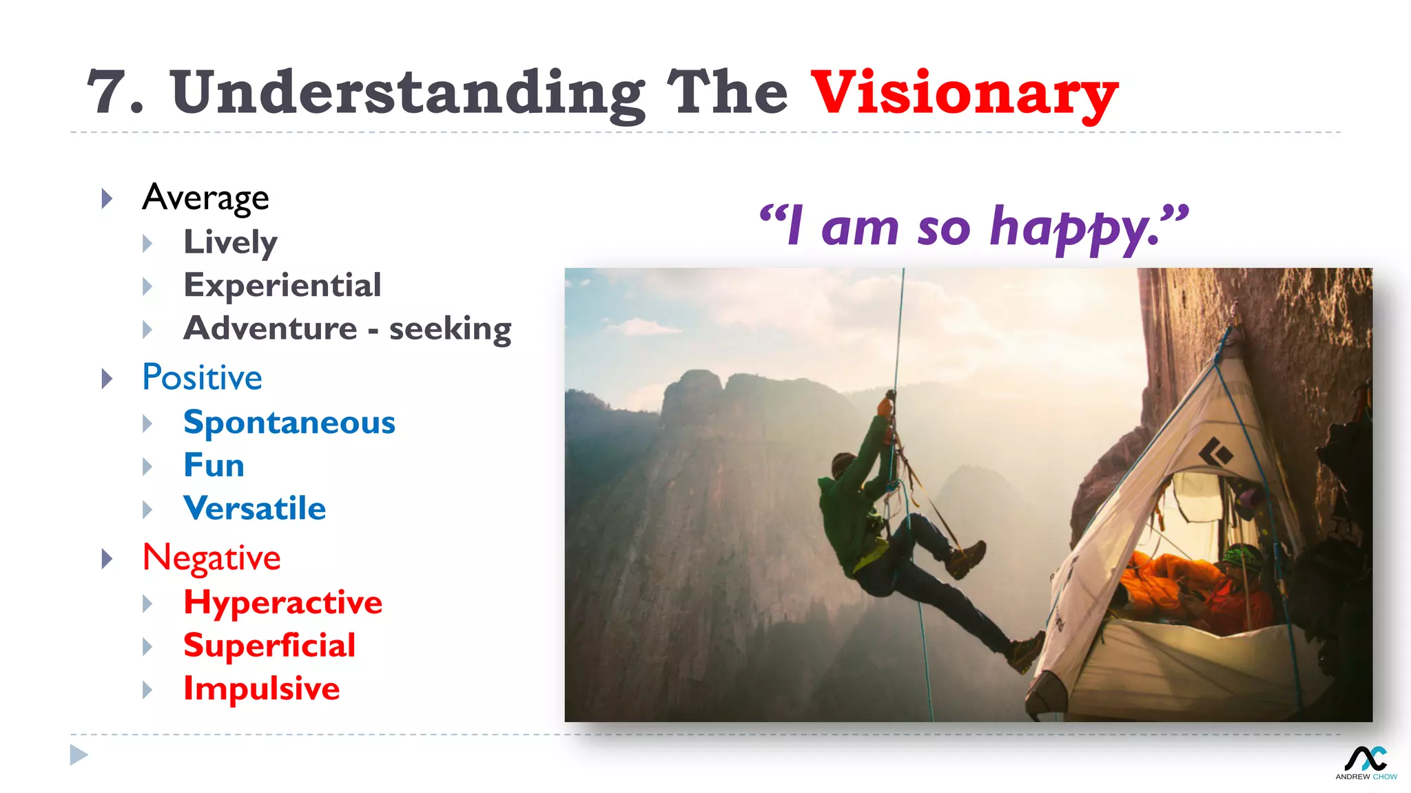 7. Understanding The Visionary
“I am so happy.”
}  Average
}  Lively
}  Experiential
}  Adventure - seeking
}  Positive
}  Spontaneous
}  Fun
}  Versatile
}  Negative
}  Hyperactive
}  Superficial
}  Impulsive
 