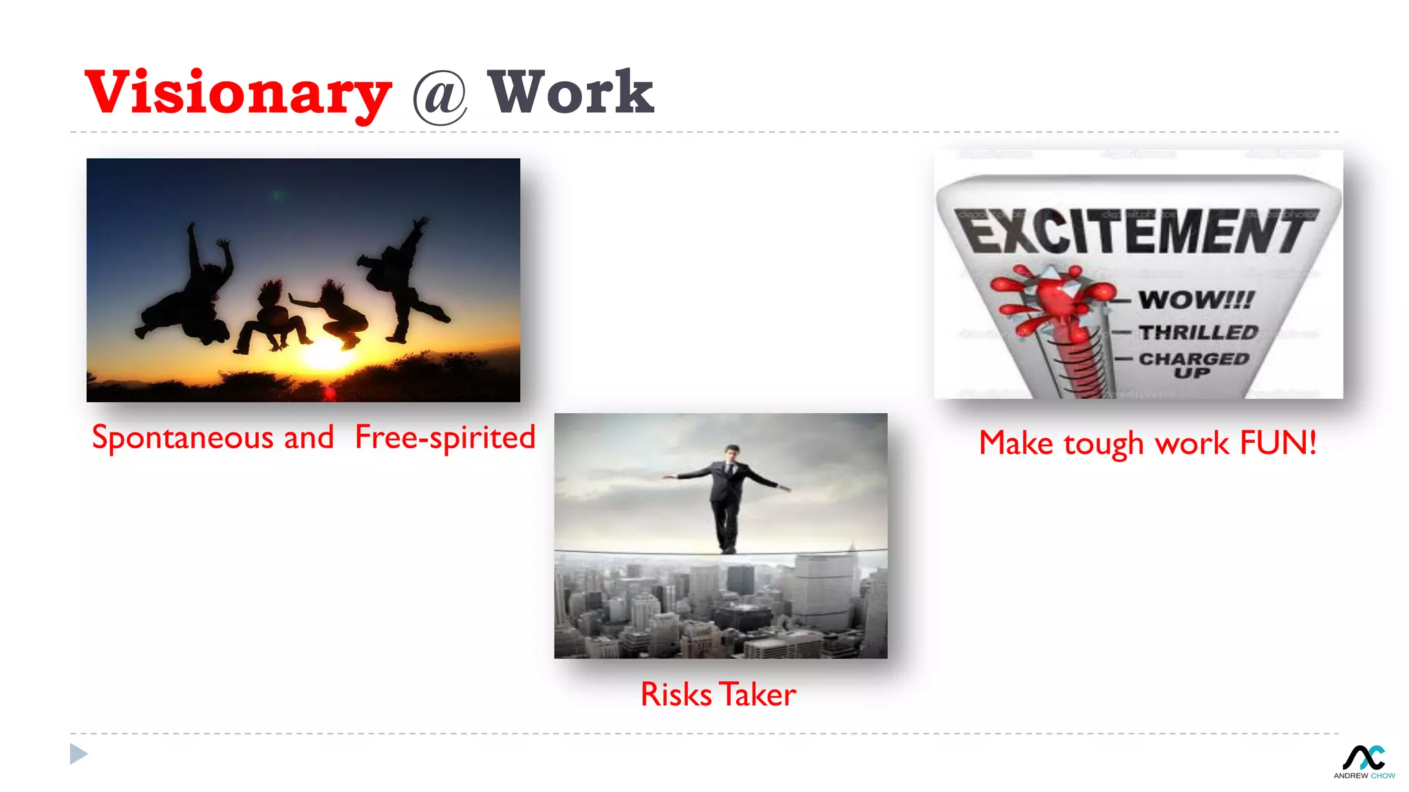 Visionary @ Work
Spontaneous and Free-spirited
Risks Taker
Make tough work FUN!
 