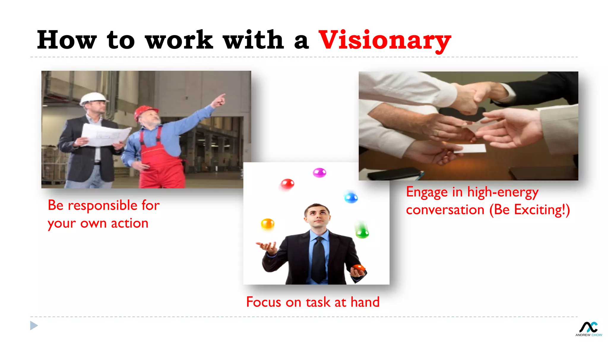 How to work with a Visionary
Be responsible for
your own action
Focus on task at hand
Engage in high-energy
conversation (Be Exciting!)
 