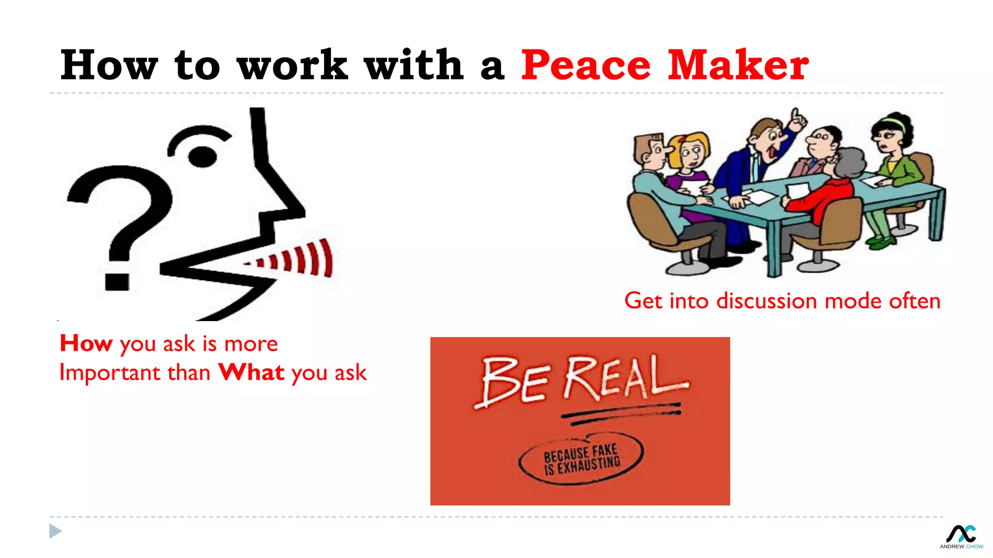 How to work with a Peace Maker
How you ask is more
Important than What you ask
Get into discussion mode often
 