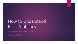 How to Understand
Basic Statistics
SPEECH COMMUNICATION SKILLS SPH101
D. Patricia LaRochelle
 