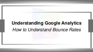 Understanding Google Analytics 
How to Understand Bounce Rates 
 