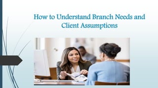 How to Understand Branch Needs and
Client Assumptions
 