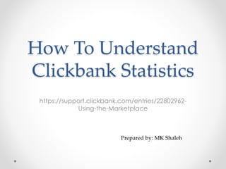 How To Understand
Clickbank Statistics
https://support.clickbank.com/entries/22802962-
Using-the-Marketplace
Prepared by: MK Shaleh
 