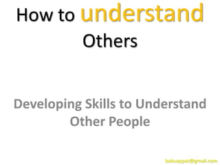 How to understand
Others
Developing Skills to Understand
Other People
babuappat@gmail.com
 