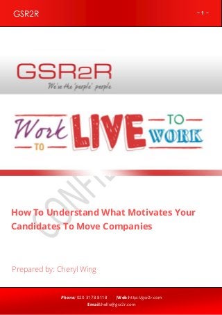 ~ 1 ~GSR2R
Phone: 020 3178 8118 |Web:http://gsr2r.com
Email:hello@gsr2r.com
z
How To Understand What Motivates Your
Candidates To Move Companies
Prepared by: Cheryl Wing
 
