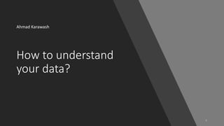 How to understand
your data?
Ahmad Karawash
1
 