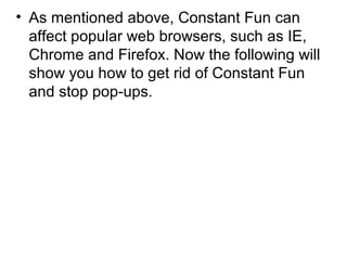 • As mentioned above, Constant Fun can
affect popular web browsers, such as IE,
Chrome and Firefox. Now the following will
show you how to get rid of Constant Fun
and stop pop-ups.
 