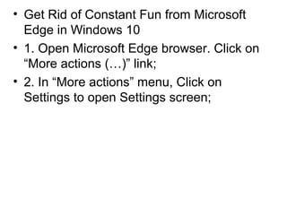 • Get Rid of Constant Fun from Microsoft
Edge in Windows 10
• 1. Open Microsoft Edge browser. Click on
“More actions (…)” link;
• 2. In “More actions” menu, Click on
Settings to open Settings screen;
 