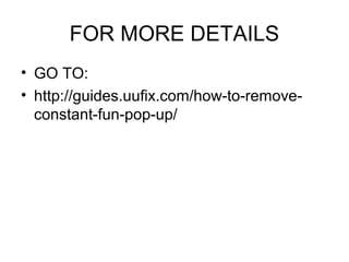 FOR MORE DETAILS
• GO TO:
• http://guides.uufix.com/how-to-remove-
constant-fun-pop-up/
 