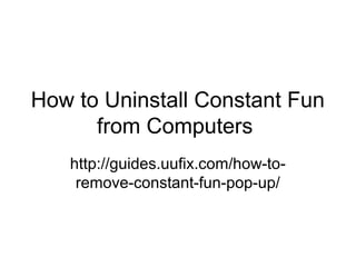 How to Uninstall Constant Fun
from Computers
http://guides.uufix.com/how-to-
remove-constant-fun-pop-up/
 