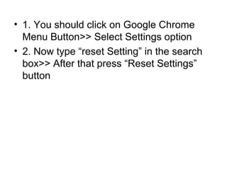 • 1. You should click on Google Chrome
Menu Button>> Select Settings option
• 2. Now type “reset Setting” in the search
box>> After that press “Reset Settings”
button
 